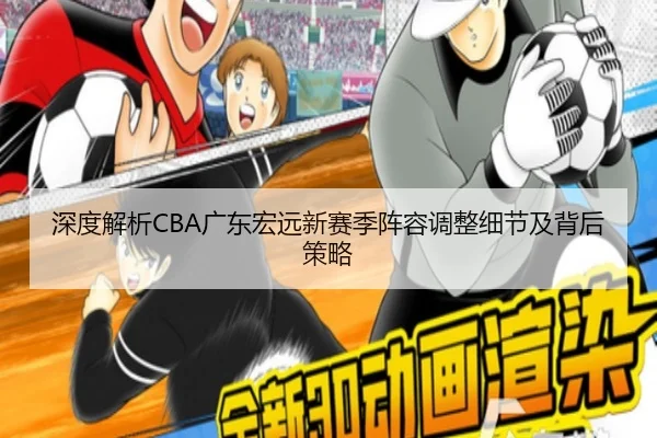 深度解析CBA广东宏远新赛季阵容调整细节及背后策略