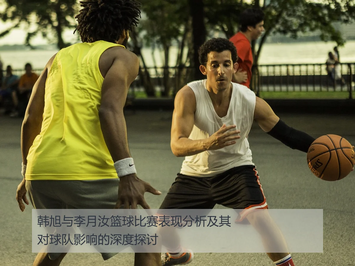 韩旭与李月汝篮球比赛表现分析及其对球队影响的深度探讨